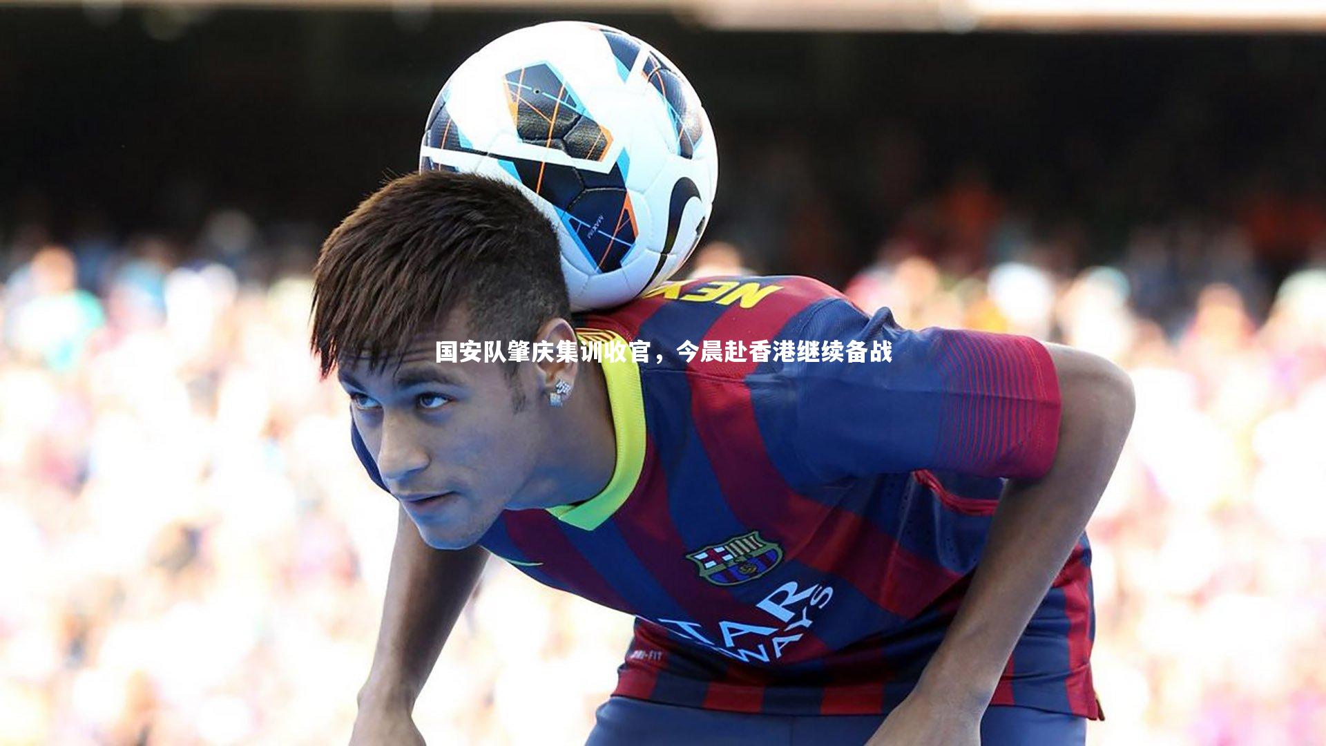 球王会官网|国安队肇庆集训收官，今晨赴香港继续备战