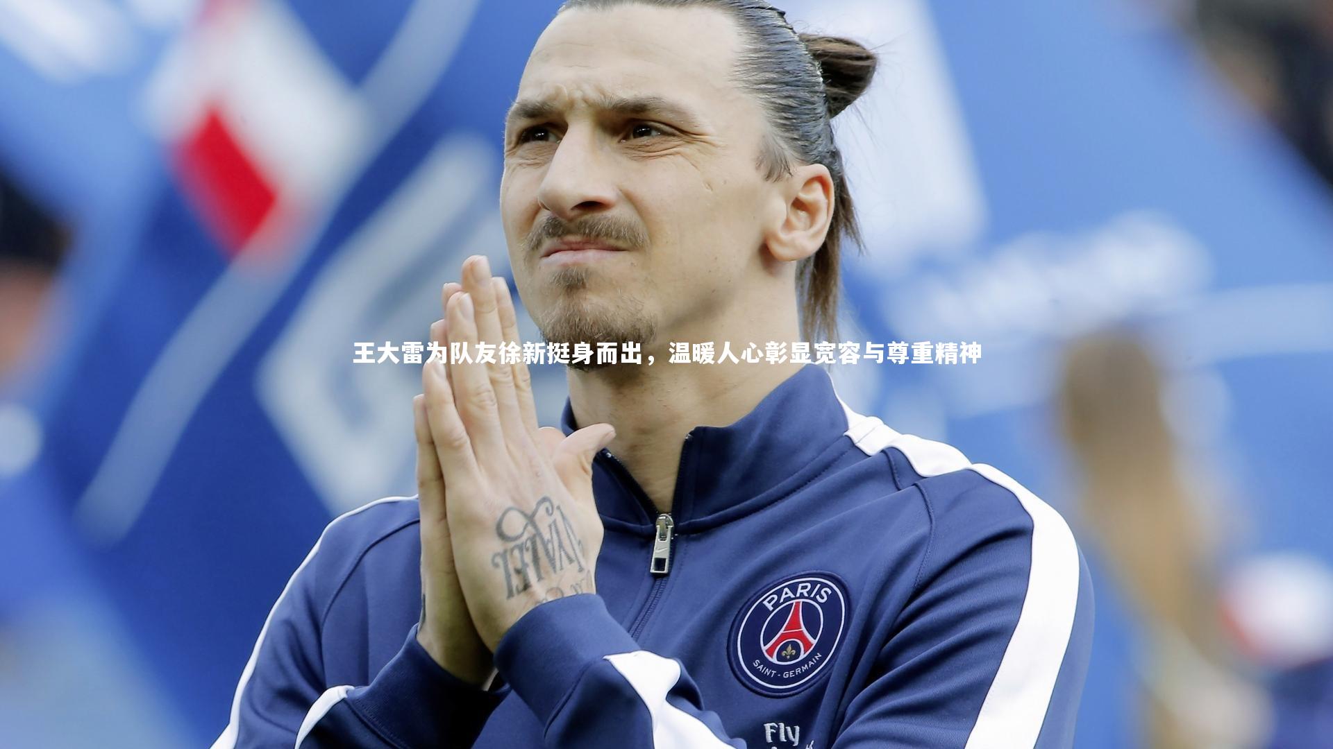 王大雷为队友徐新挺身而出,温暖人心彰显宽容与尊重精神