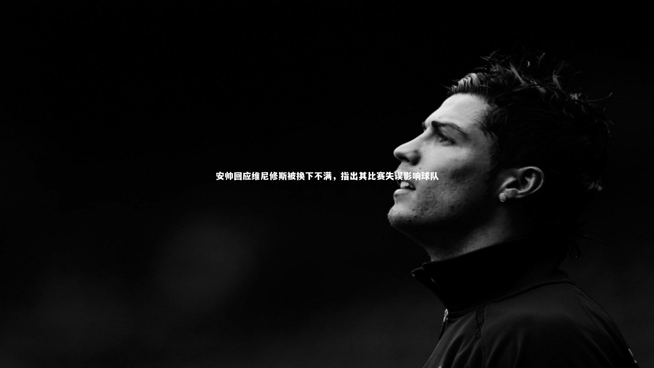 安帅回应维尼修斯被换下不满，指出其比赛失误影响球队