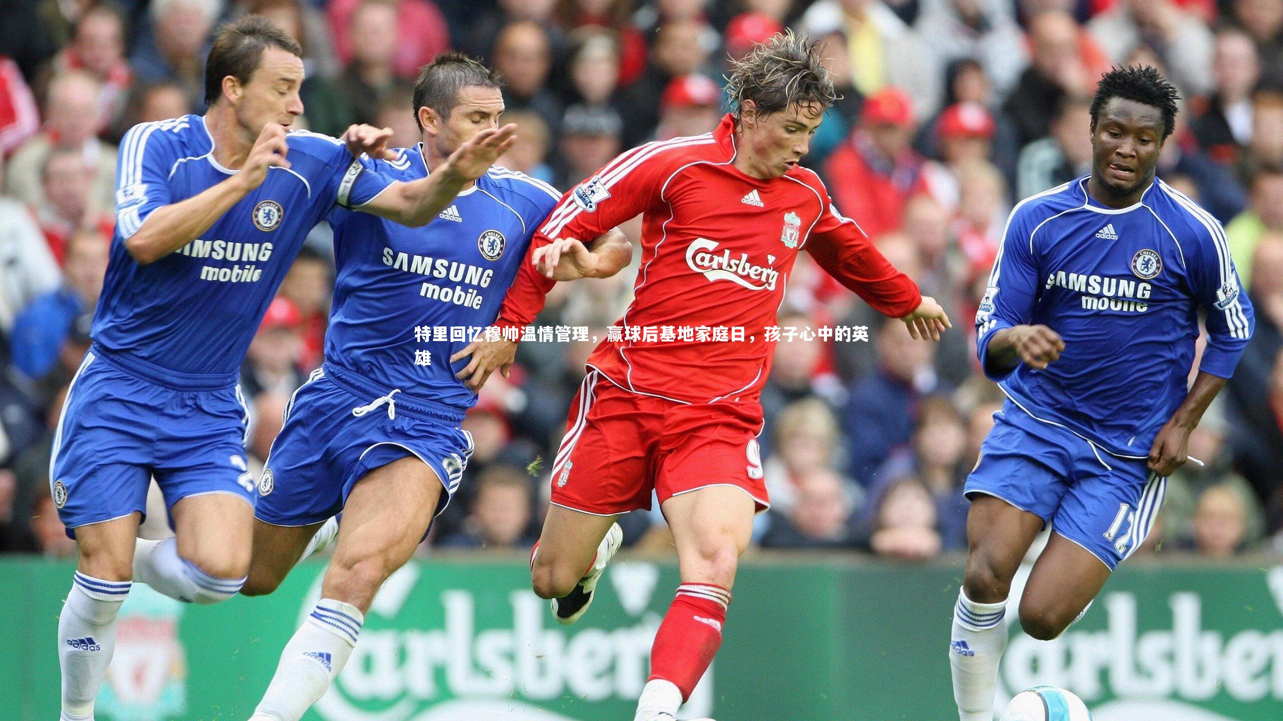 球王会：特里回忆穆帅温情管理，赢球后基地家庭日，孩子心中的英雄