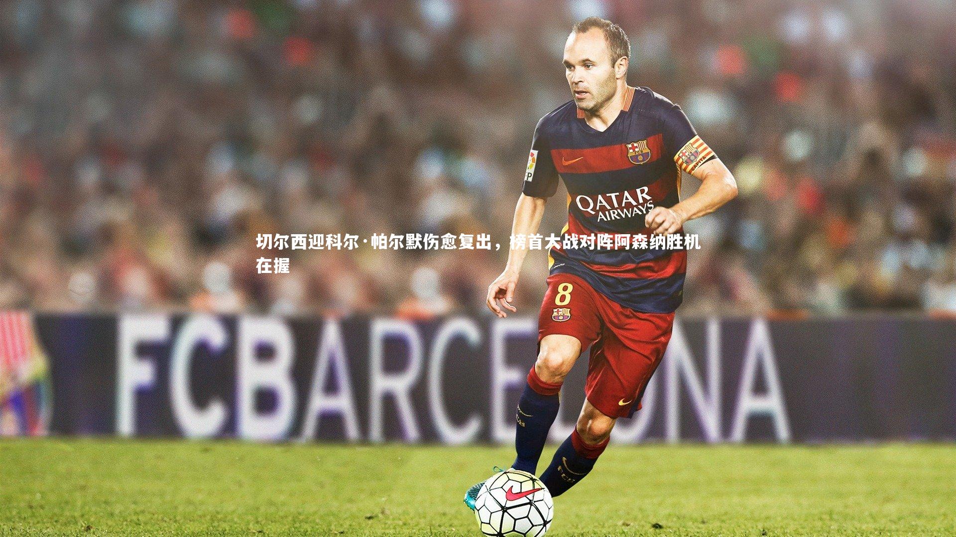 切尔西迎科尔·帕尔默伤愈复出，榜首大战对阵阿森纳胜机在握