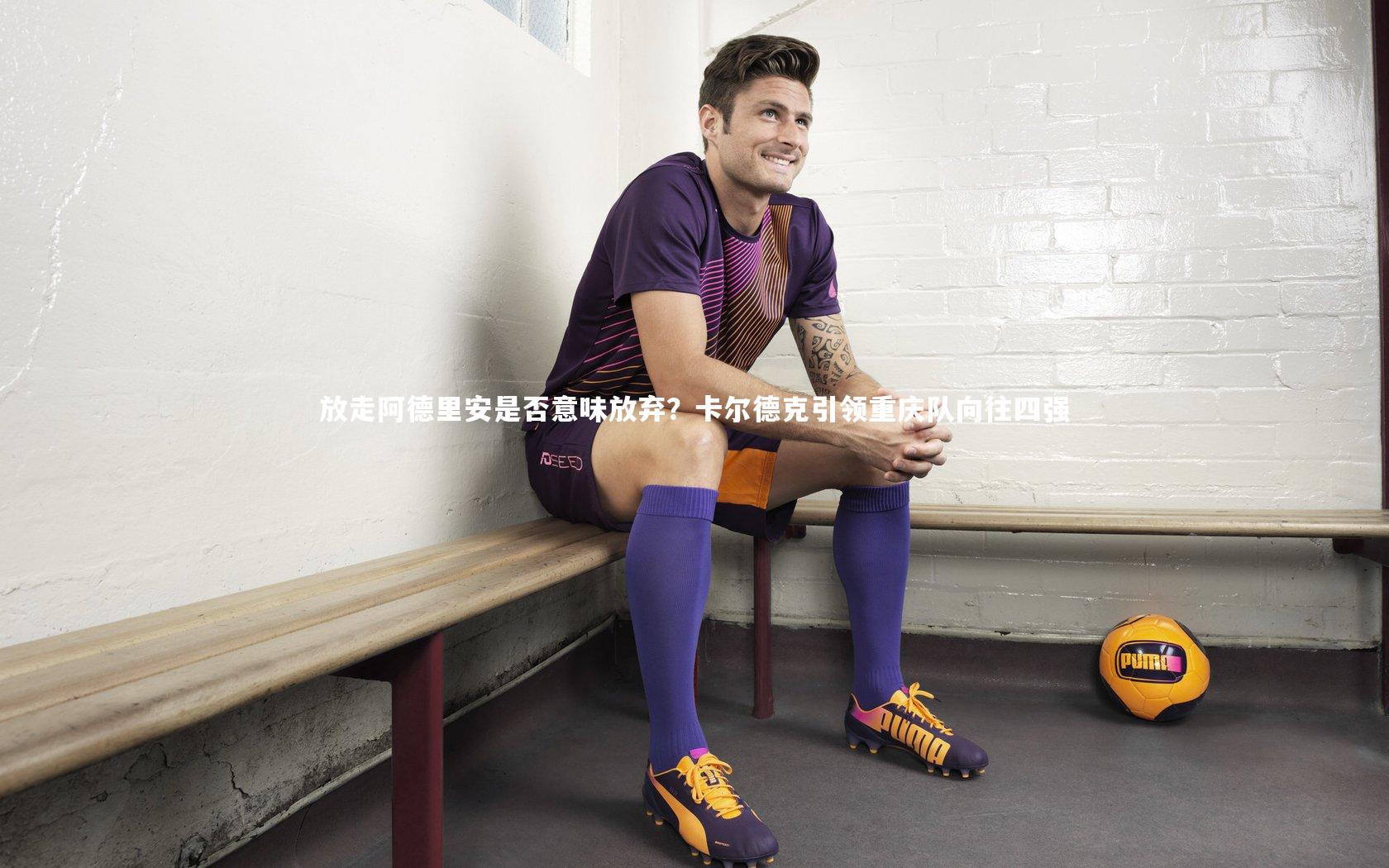 放走阿德里安是否意味放弃？卡尔德克引领重庆队向往四强